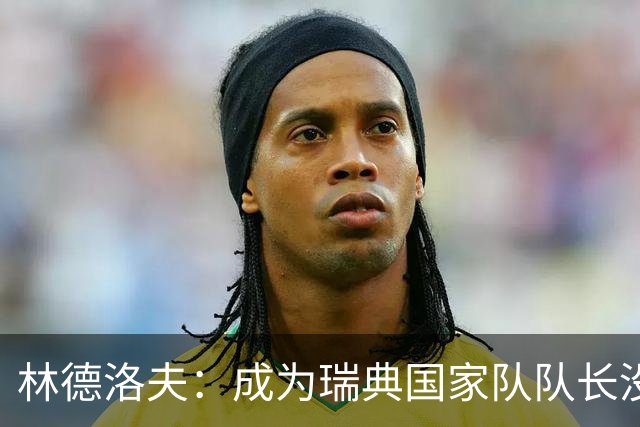 林德洛夫：成为瑞典国家队队长没有丝毫犹豫